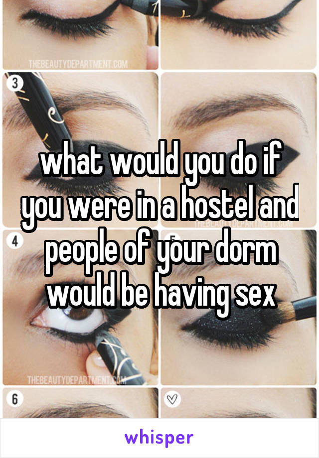 what would you do if you were in a hostel and people of your dorm would be having sex