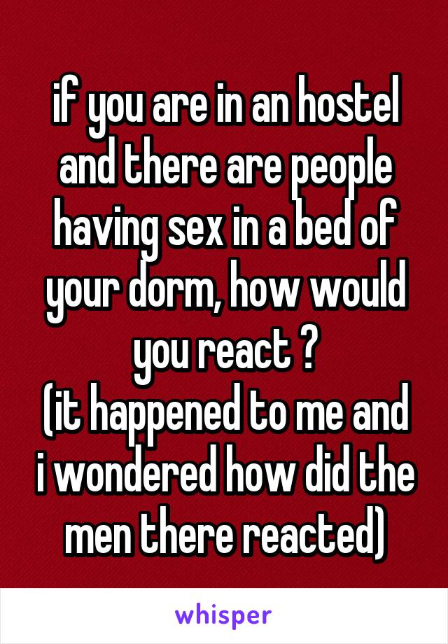 if you are in an hostel and there are people having sex in a bed of your dorm, how would you react ?
(it happened to me and i wondered how did the men there reacted)