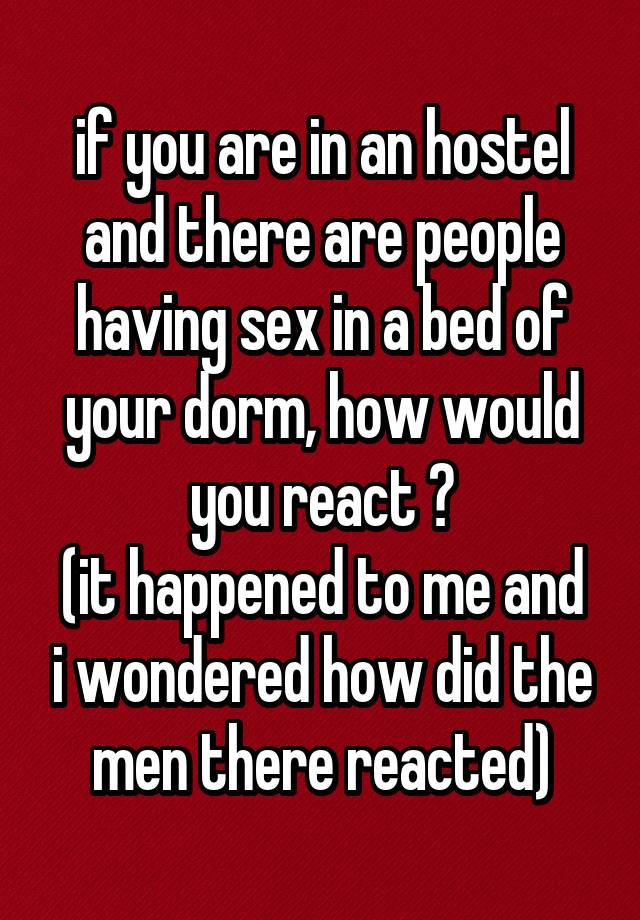 if you are in an hostel and there are people having sex in a bed of your dorm, how would you react ?
(it happened to me and i wondered how did the men there reacted)