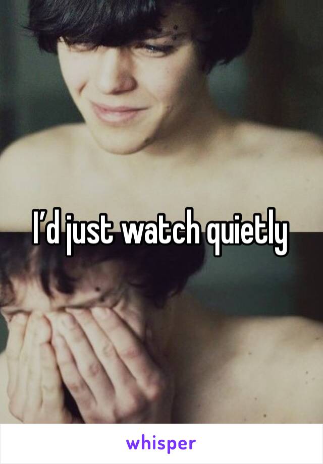 I’d just watch quietly 