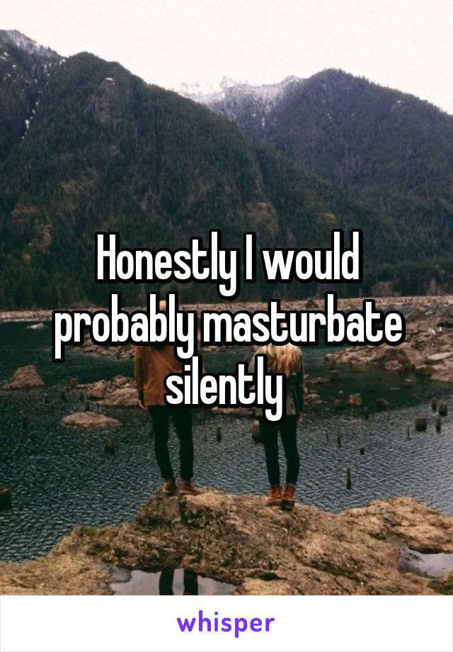 Honestly I would probably masturbate silently 