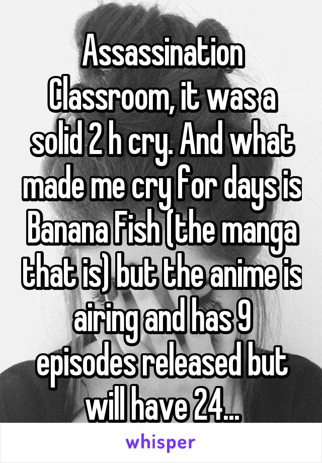 Assassination Classroom, it was a solid 2 h cry. And what made me cry for days is Banana Fish (the manga that is) but the anime is airing and has 9 episodes released but will have 24...