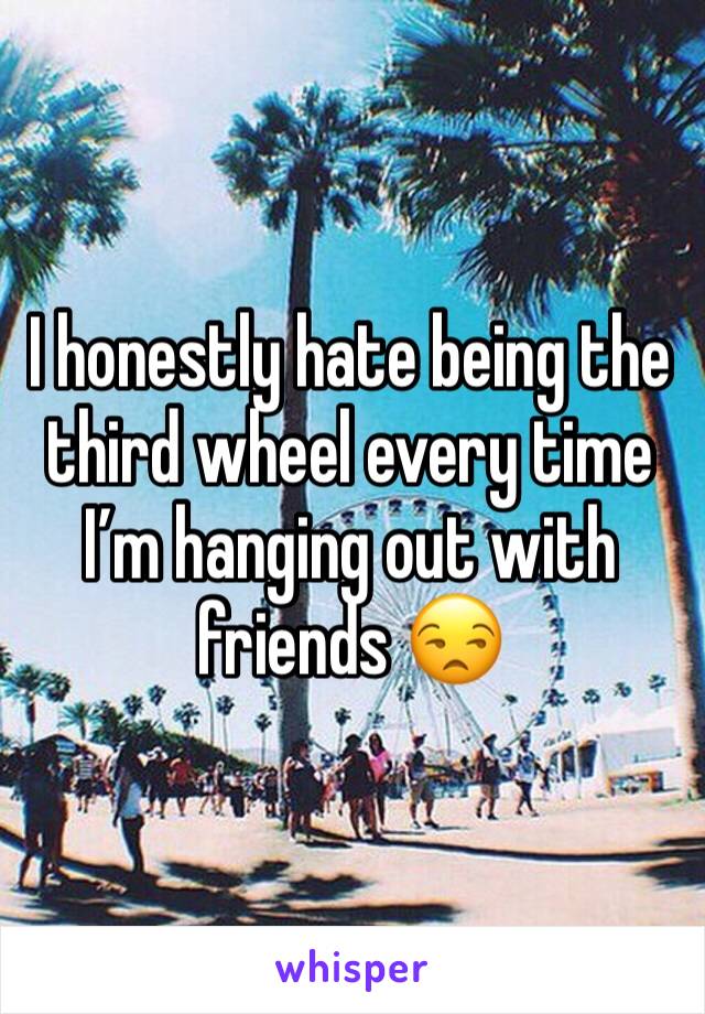 I honestly hate being the third wheel every time I’m hanging out with friends 😒