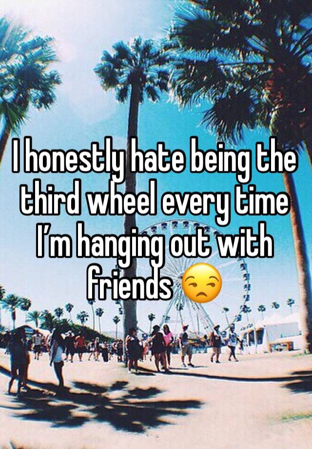 I honestly hate being the third wheel every time I’m hanging out with friends 😒