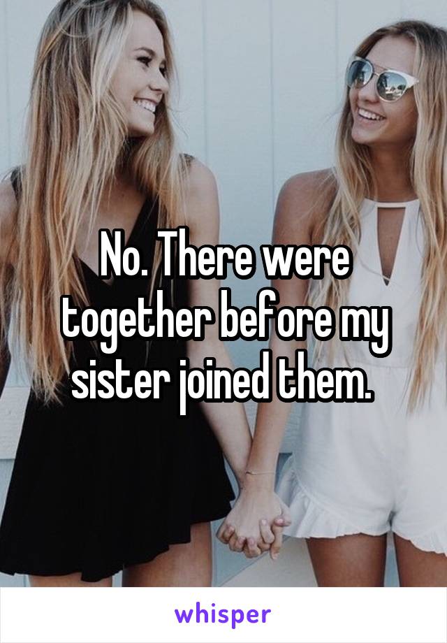 No. There were together before my sister joined them. 