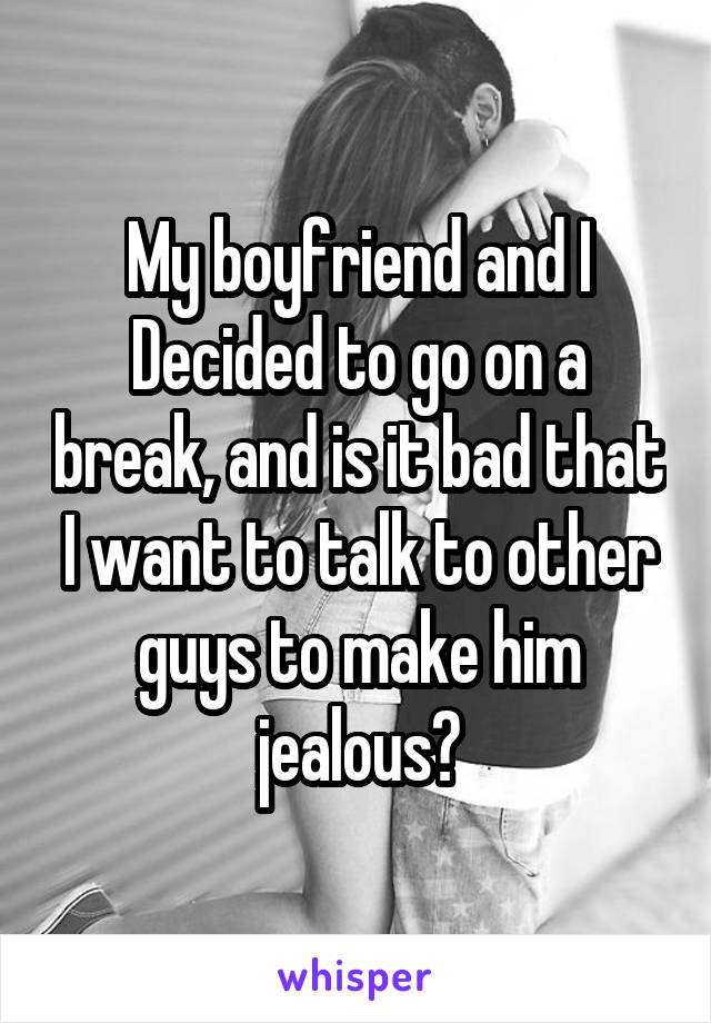 My boyfriend and I Decided to go on a break, and is it bad that I want to talk to other guys to make him jealous?