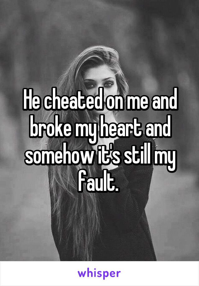 He cheated on me and broke my heart and somehow it's still my fault. 