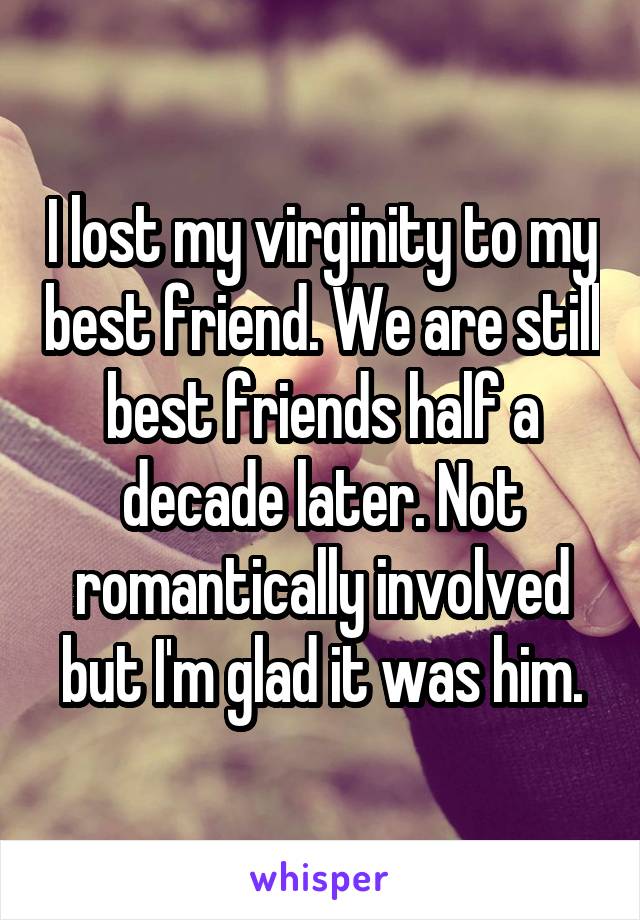 I lost my virginity to my best friend. We are still best friends half a decade later. Not romantically involved but I'm glad it was him.