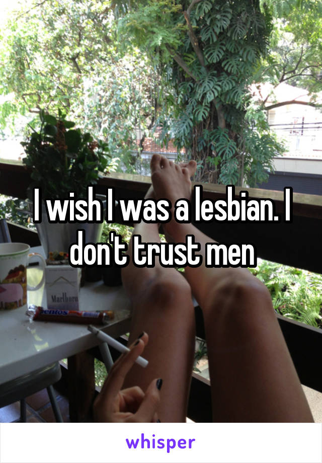 I wish I was a lesbian. I don't trust men