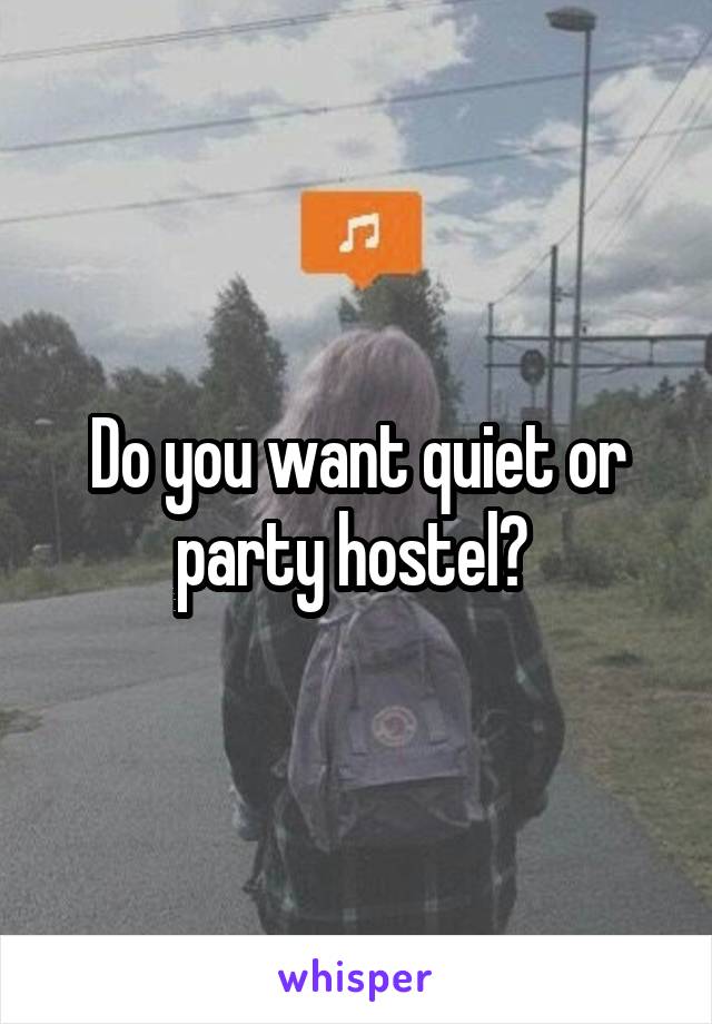 Do you want quiet or party hostel? 