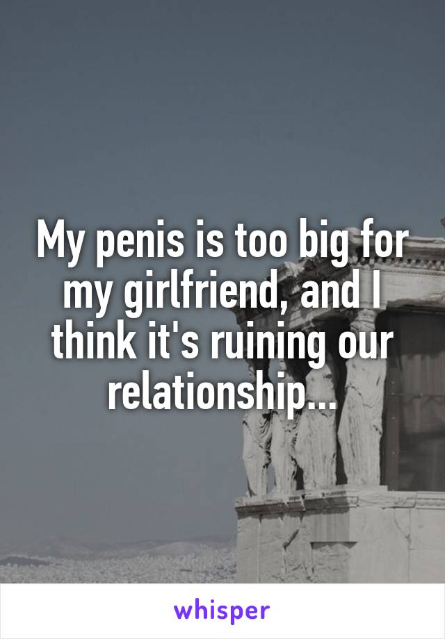 My penis is too big for my girlfriend, and I think it's ruining our relationship...