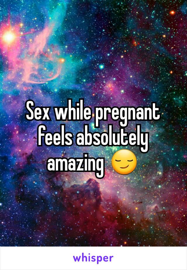 Sex while pregnant feels absolutely amazing 😏