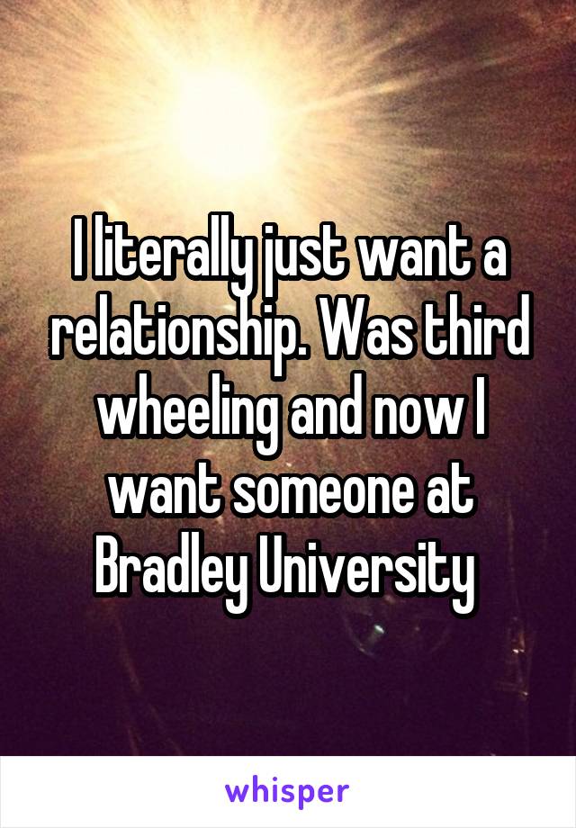 I literally just want a relationship. Was third wheeling and now I want someone at Bradley University 