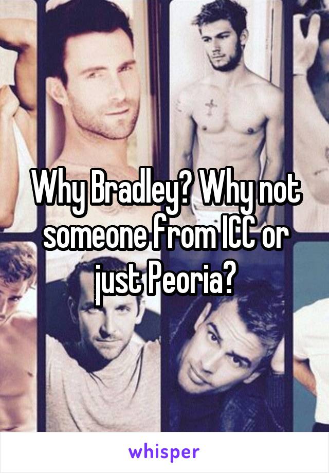 Why Bradley? Why not someone from ICC or just Peoria?