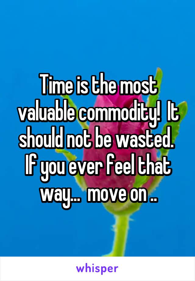 Time is the most valuable commodity!  It should not be wasted.  If you ever feel that way...  move on ..