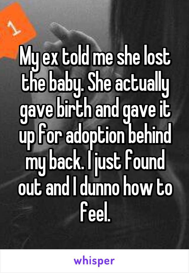 My ex told me she lost the baby. She actually gave birth and gave it up for adoption behind my back. I just found out and I dunno how to feel.