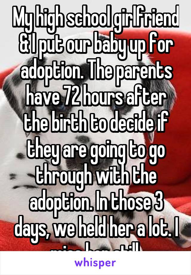 My high school girlfriend & I put our baby up for adoption. The parents have 72 hours after the birth to decide if they are going to go through with the adoption. In those 3 days, we held her a lot. I miss her still.