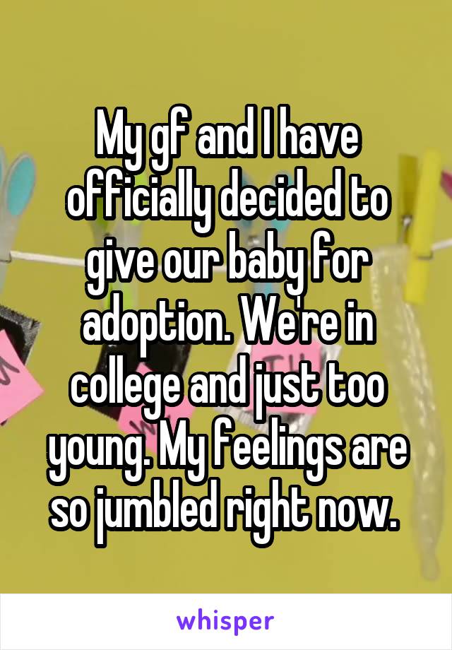 My gf and I have officially decided to give our baby for adoption. We're in college and just too young. My feelings are so jumbled right now. 