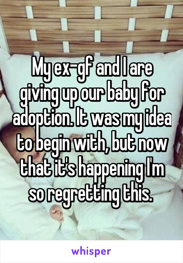 My ex-gf and I are giving up our baby for adoption. It was my idea to begin with, but now that it's happening I'm so regretting this. 