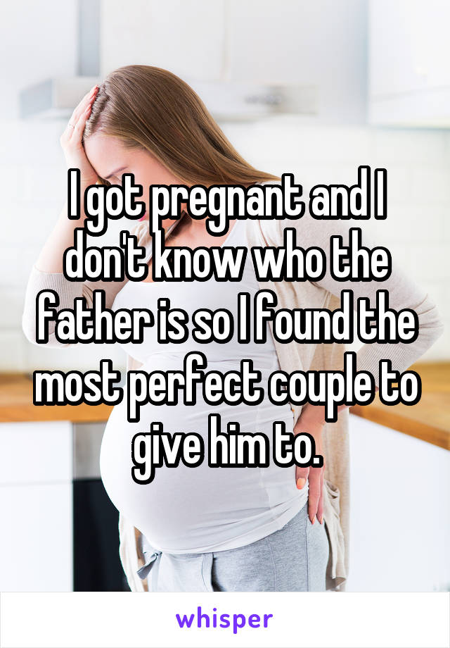 I got pregnant and I don't know who the father is so I found the most perfect couple to give him to.