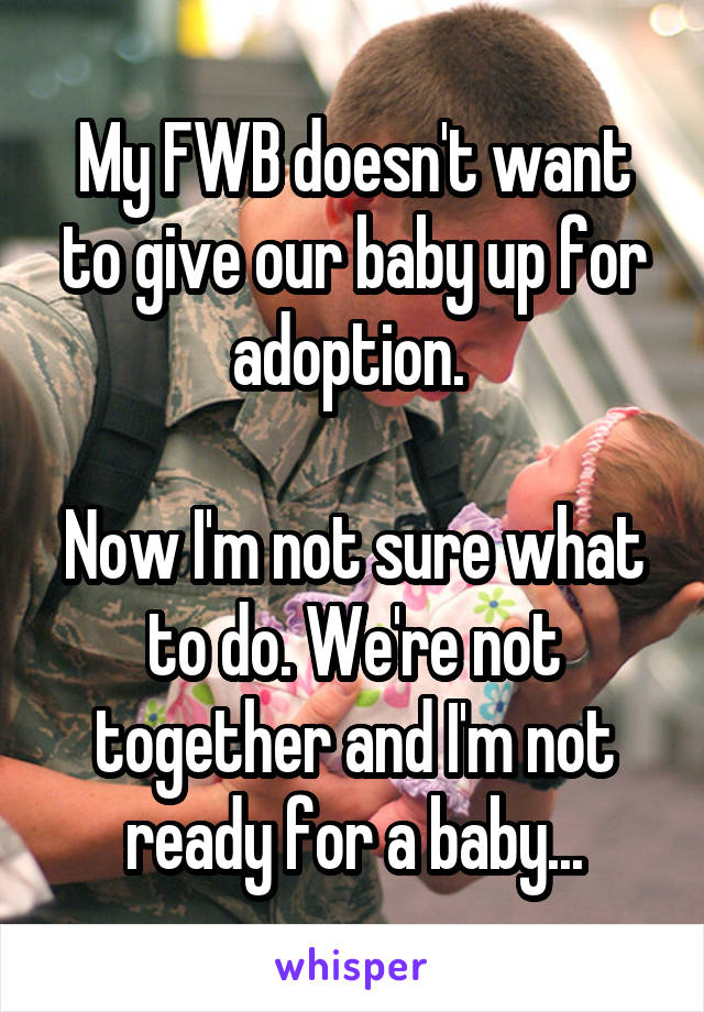 My FWB doesn't want to give our baby up for adoption. 

Now I'm not sure what to do. We're not together and I'm not ready for a baby...