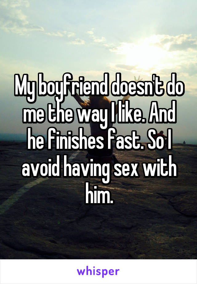 My boyfriend doesn't do me the way I like. And he finishes fast. So I avoid having sex with him.