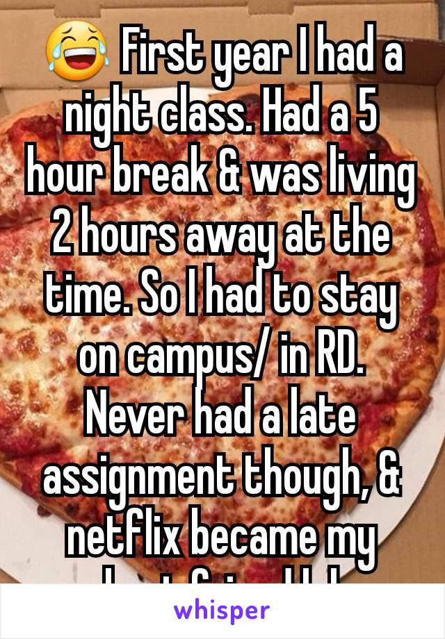 😂 First year I had a night class. Had a 5 hour break & was living 2 hours away at the time. So I had to stay on campus/ in RD. Never had a late assignment though, & netflix became my best friend lol