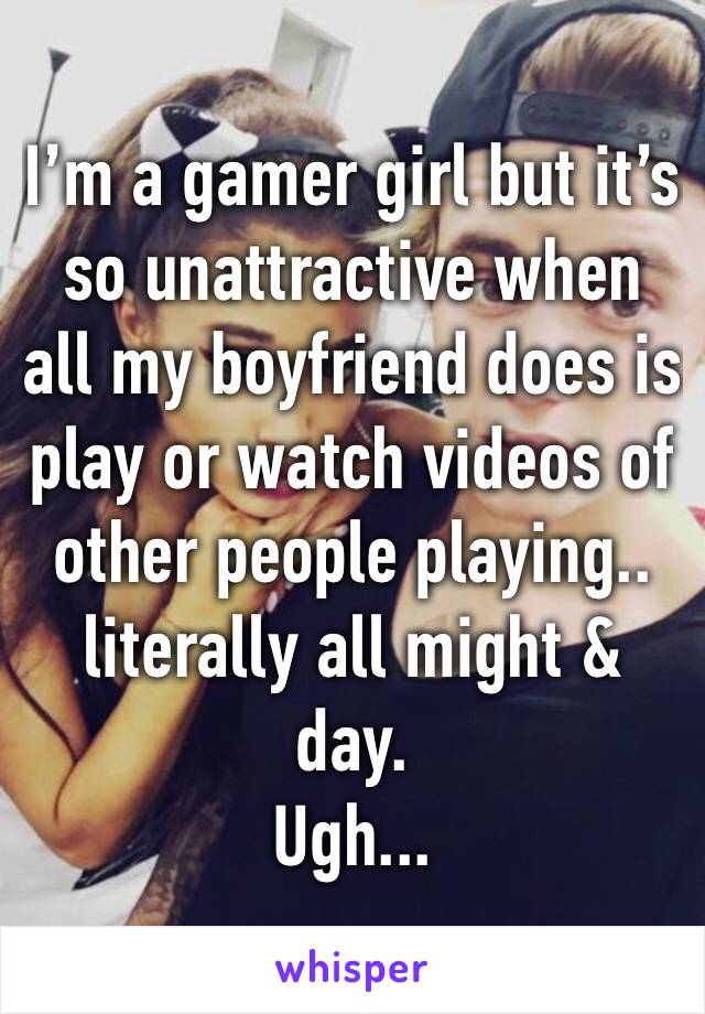 I’m a gamer girl but it’s so unattractive when all my boyfriend does is play or watch videos of other people playing.. literally all might & day. 
Ugh...