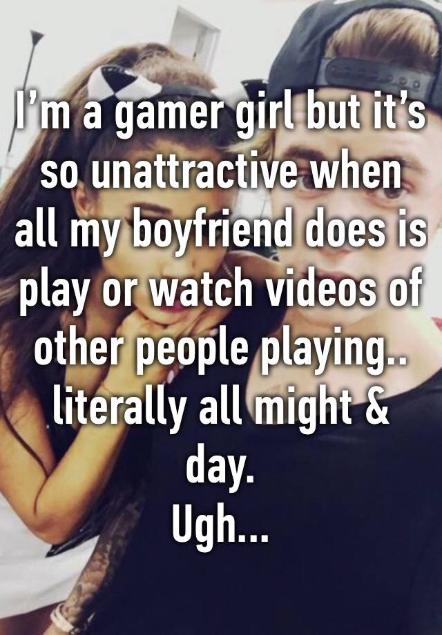 I’m a gamer girl but it’s so unattractive when all my boyfriend does is play or watch videos of other people playing.. literally all might & day. 
Ugh...