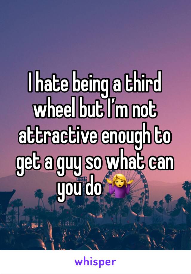 I hate being a third wheel but I’m not attractive enough to get a guy so what can you do 🤷‍♀️