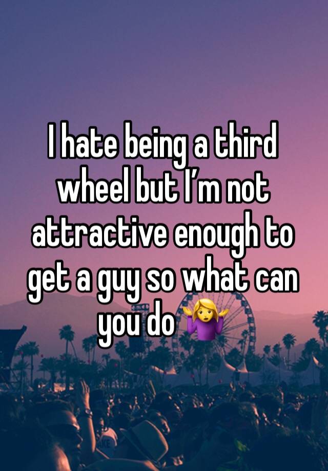 I hate being a third wheel but I’m not attractive enough to get a guy so what can you do 🤷‍♀️