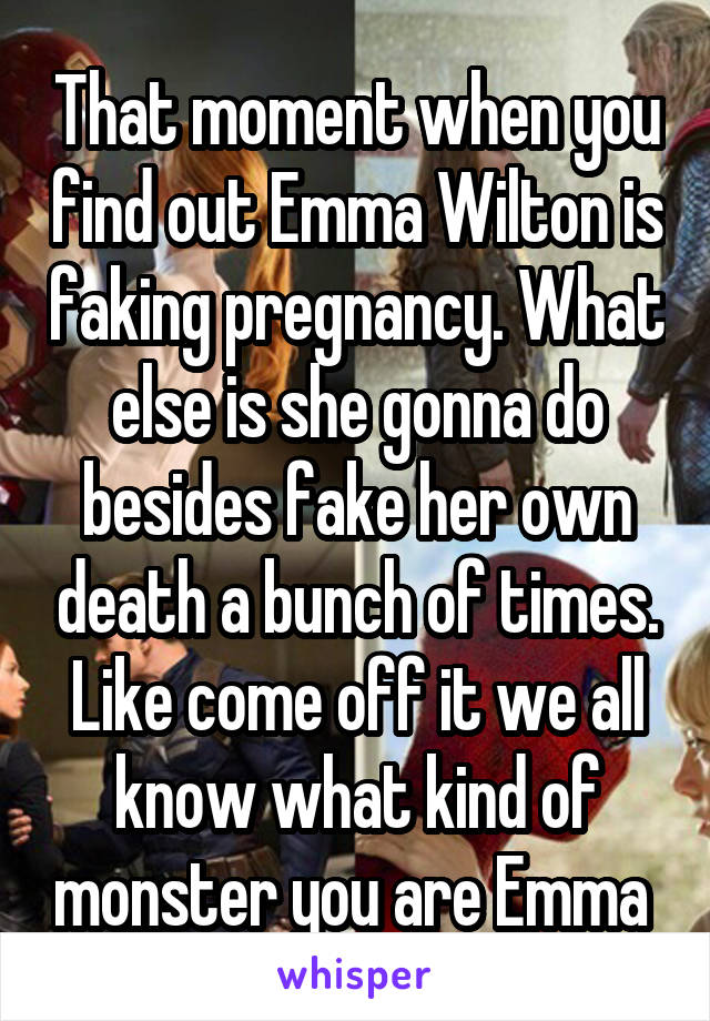 That moment when you find out Emma Wilton is faking pregnancy. What else is she gonna do besides fake her own death a bunch of times. Like come off it we all know what kind of monster you are Emma 