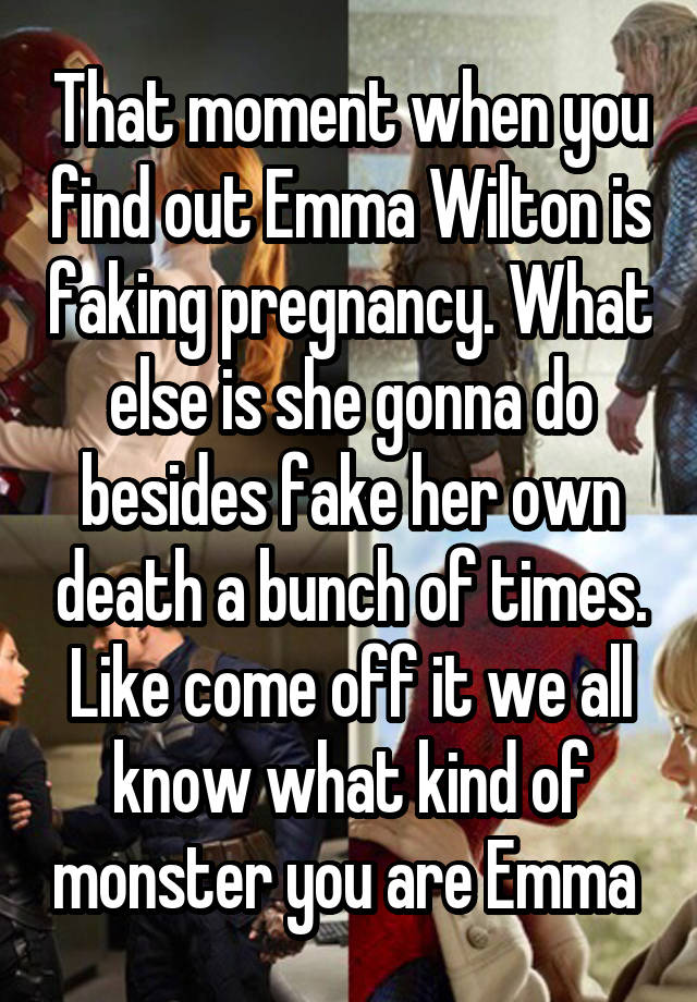 That moment when you find out Emma Wilton is faking pregnancy. What else is she gonna do besides fake her own death a bunch of times. Like come off it we all know what kind of monster you are Emma 