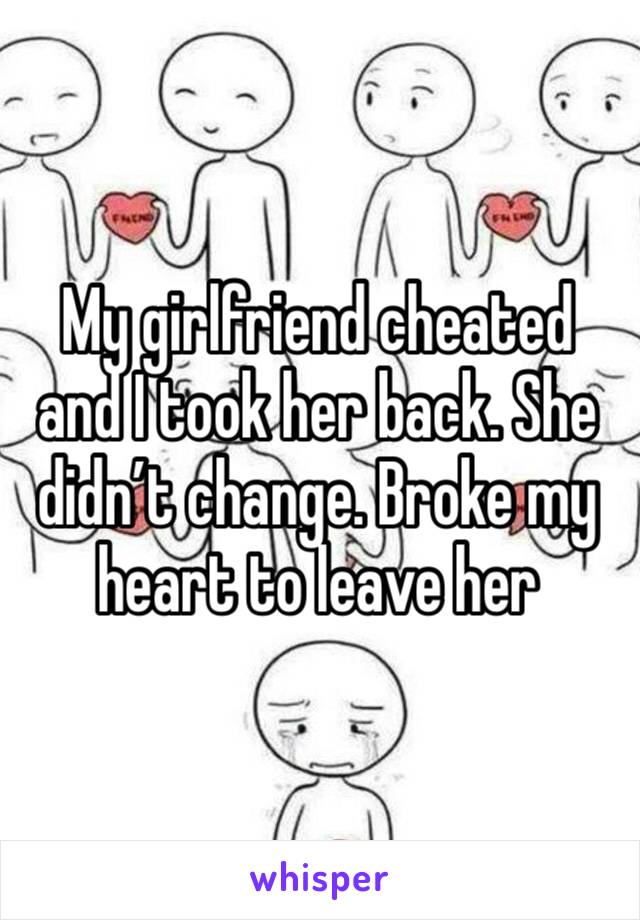 My girlfriend cheated and I took her back. She didn’t change. Broke my heart to leave her 