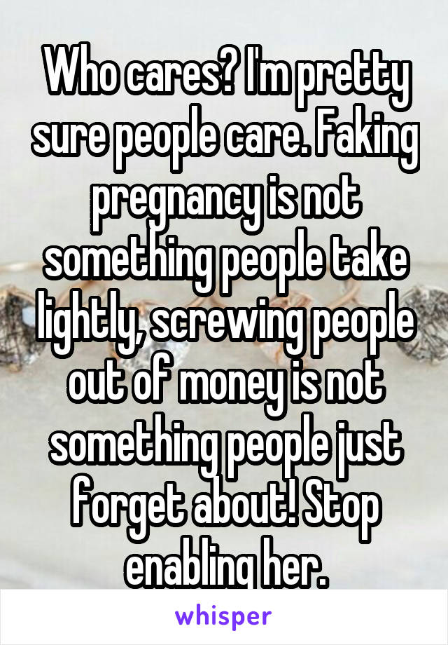 Who cares? I'm pretty sure people care. Faking pregnancy is not something people take lightly, screwing people out of money is not something people just forget about! Stop enabling her.