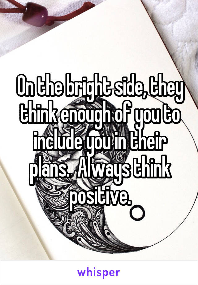 On the bright side, they think enough of you to include you in their plans.  Always think positive.