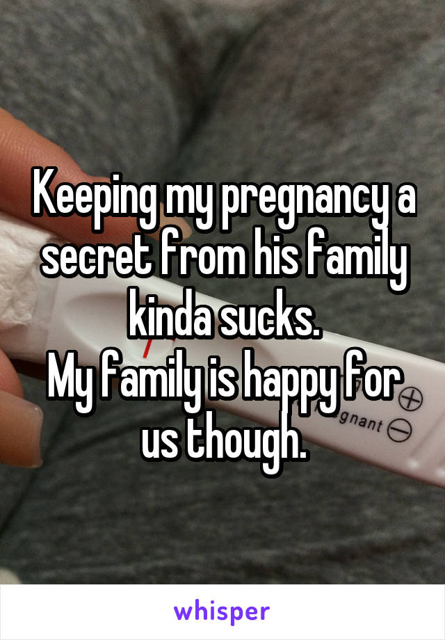 Keeping my pregnancy a secret from his family kinda sucks.
My family is happy for us though.
