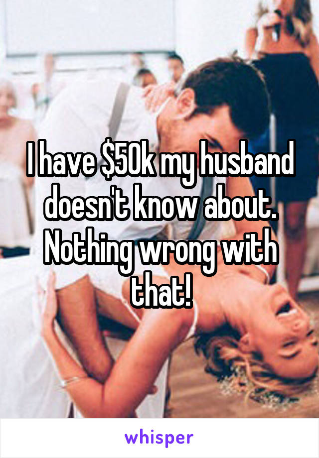 I have $50k my husband doesn't know about. Nothing wrong with that!