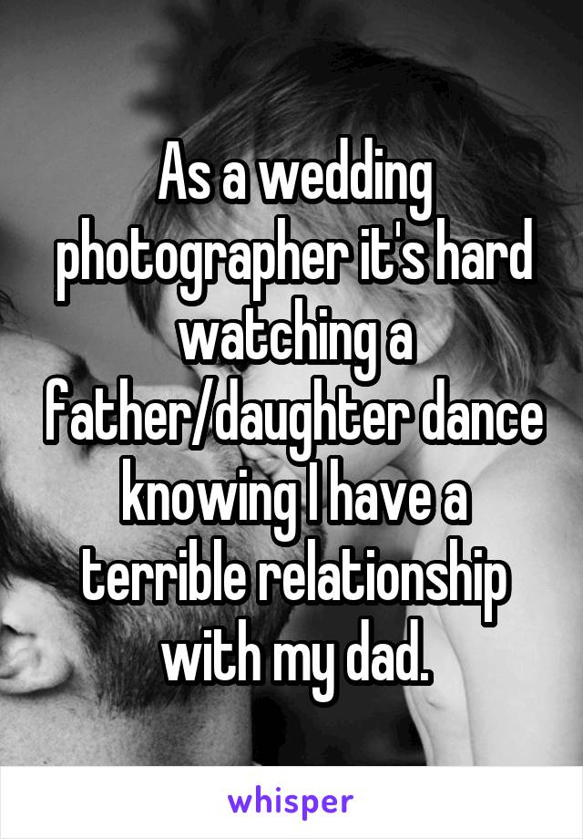 As a wedding photographer it's hard watching a father/daughter dance knowing I have a terrible relationship with my dad.