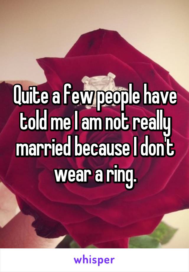 Quite a few people have told me I am not really married because I don't wear a ring.