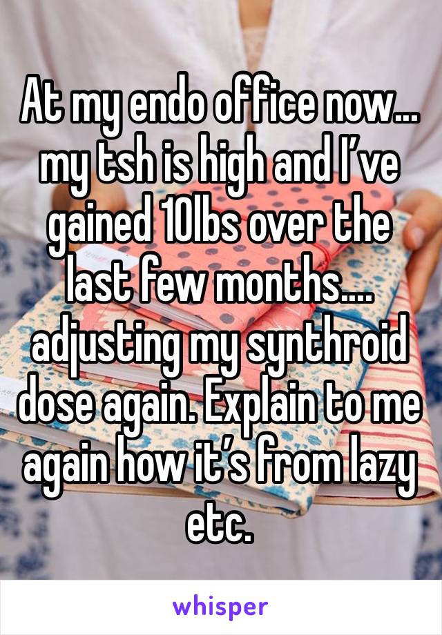 At my endo office now... my tsh is high and I’ve gained 10lbs over the last few months.... adjusting my synthroid dose again. Explain to me again how it’s from lazy etc.