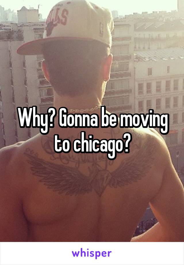 Why? Gonna be moving to chicago?