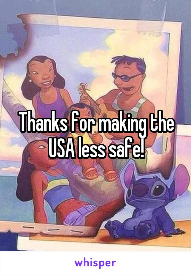 Thanks for making the USA less safe!