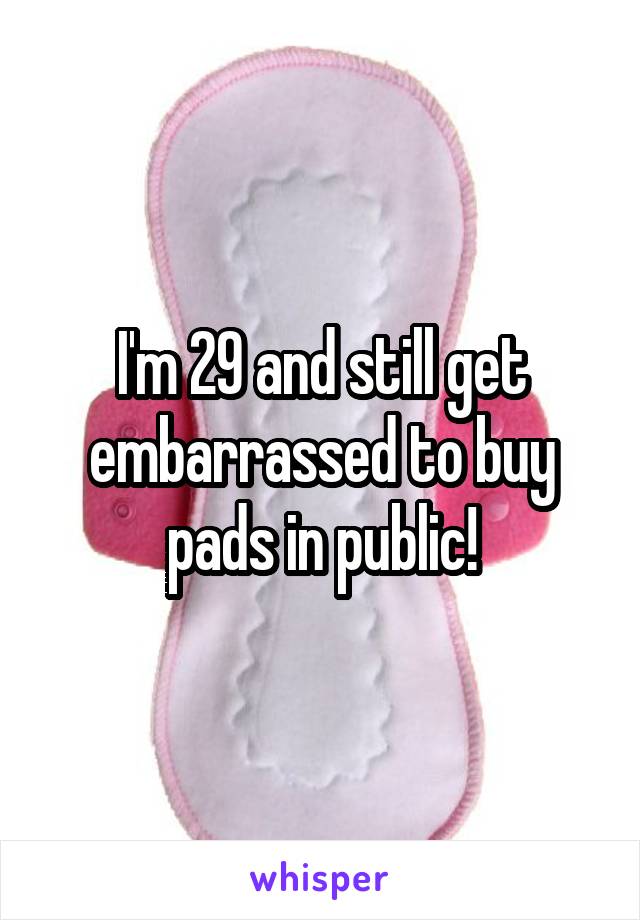 I'm 29 and still get embarrassed to buy pads in public!