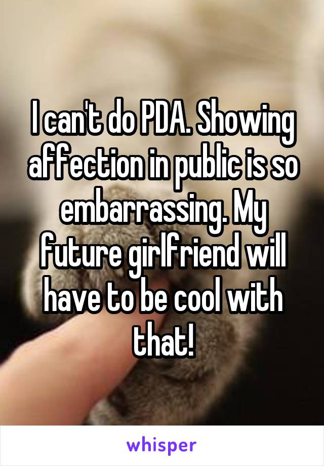 I can't do PDA. Showing affection in public is so embarrassing. My future girlfriend will have to be cool with that!