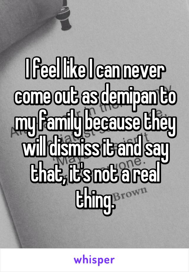 I feel like I can never come out as demipan to my family because they will dismiss it and say that, it's not a real thing.