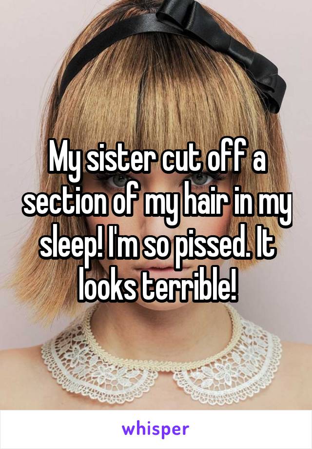 My sister cut off a section of my hair in my sleep! I'm so pissed. It looks terrible!