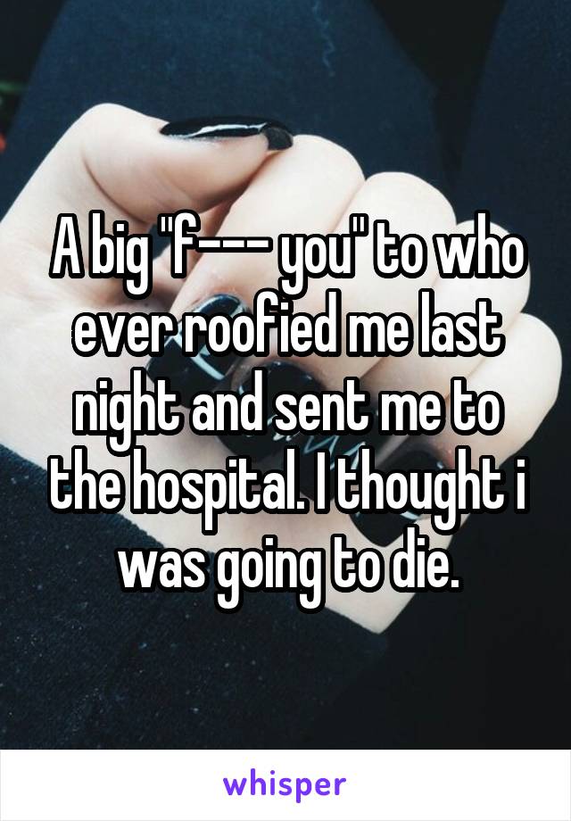 A big "f--- you" to who ever roofied me last night and sent me to the hospital. I thought i was going to die.