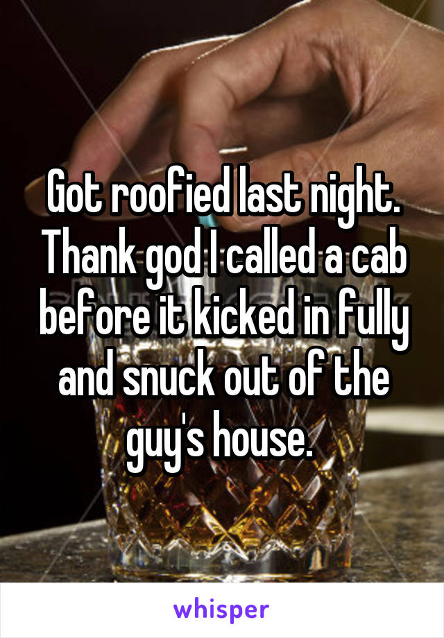 Got roofied last night. Thank god I called a cab before it kicked in fully and snuck out of the guy's house. 