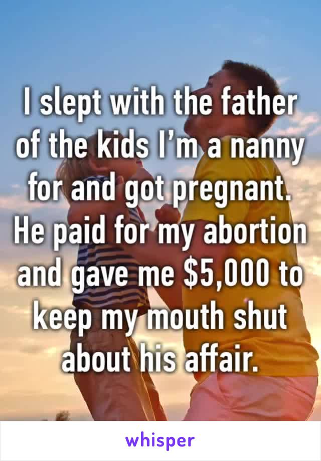I slept with the father of the kids I’m a nanny for and got pregnant. He paid for my abortion and gave me $5,000 to keep my mouth shut about his affair.
